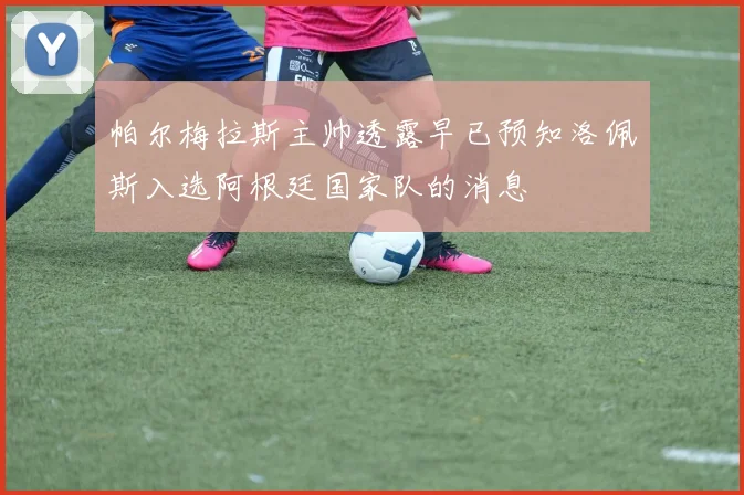 帕尔梅拉斯主帅透露早已预知洛佩斯入选阿根廷国家队的消息