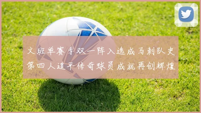 文班单赛季双一阵入选成马刺队史第四人追平传奇球员成就再创辉煌
