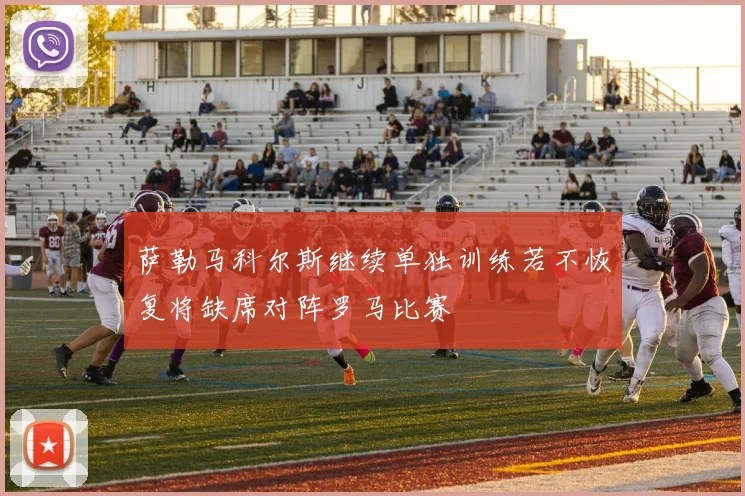 萨勒马科尔斯继续单独训练若不恢复将缺席对阵罗马比赛