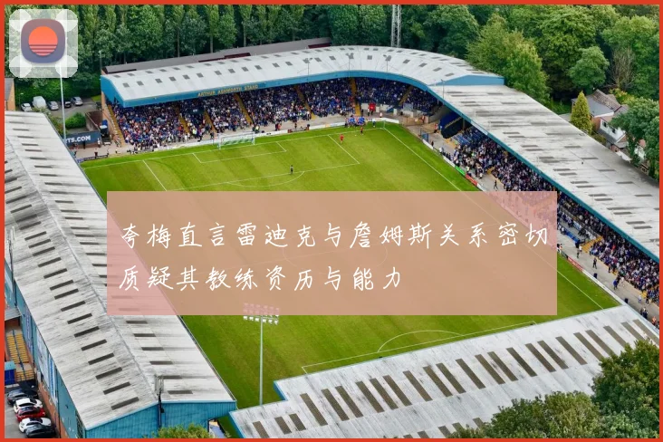 夸梅直言雷迪克与詹姆斯关系密切质疑其教练资历与能力