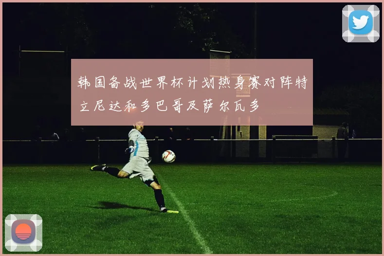 韩国备战世界杯计划热身赛对阵特立尼达和多巴哥及萨尔瓦多