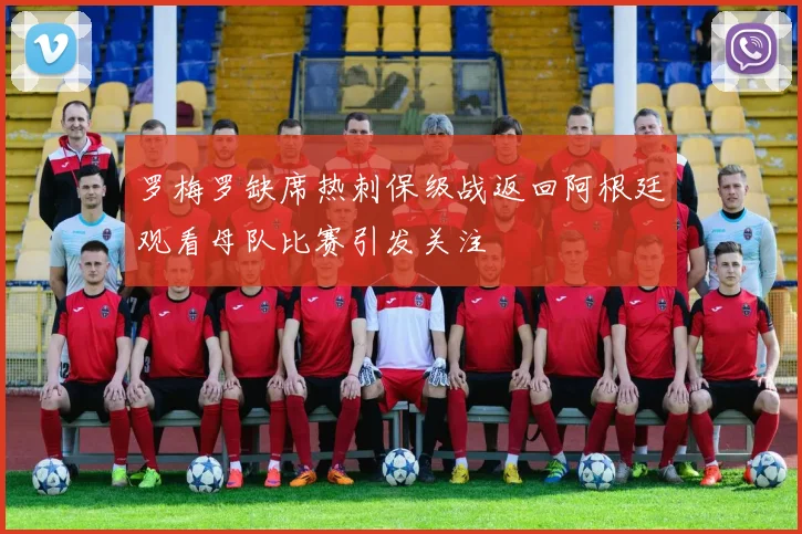 罗梅罗缺席热刺保级战返回阿根廷观看母队比赛引发关注