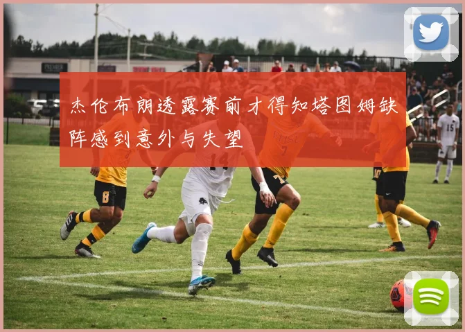 杰伦布朗透露赛前才得知塔图姆缺阵感到意外与失望