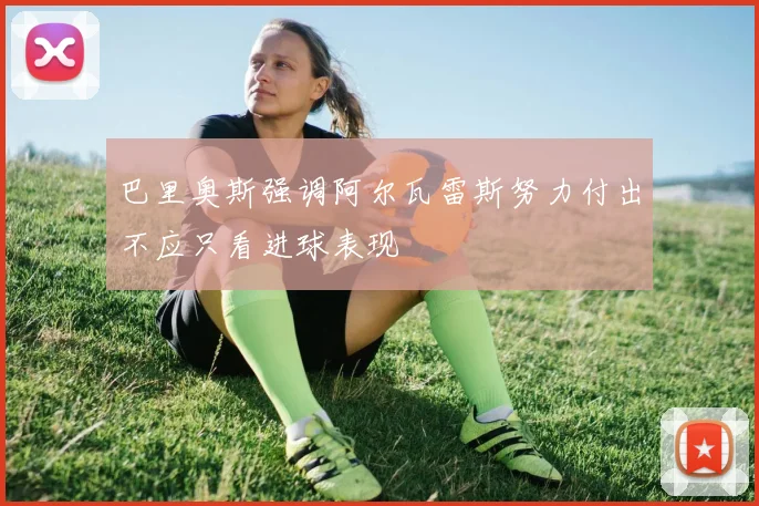 巴里奥斯强调阿尔瓦雷斯努力付出不应只看进球表现