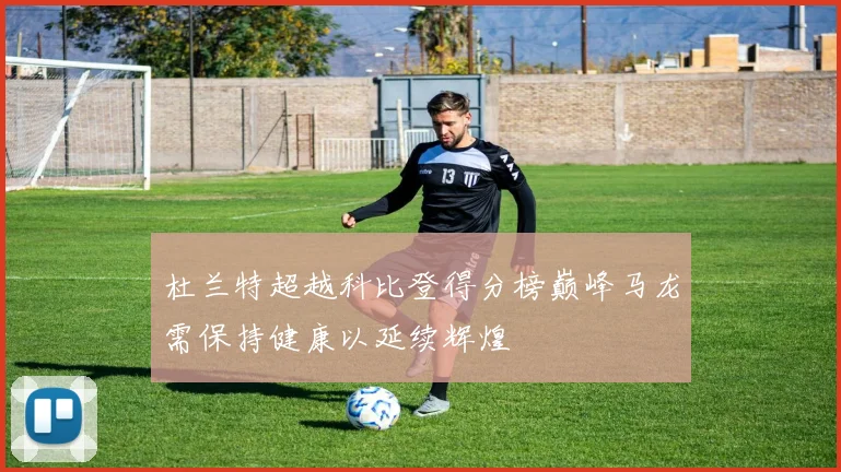 杜兰特超越科比登得分榜巅峰马龙需保持健康以延续辉煌