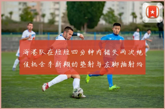 海港队在短短四分钟内错失两次绝佳机会李新翔的垫射与左脚抽射均未能转化为进球