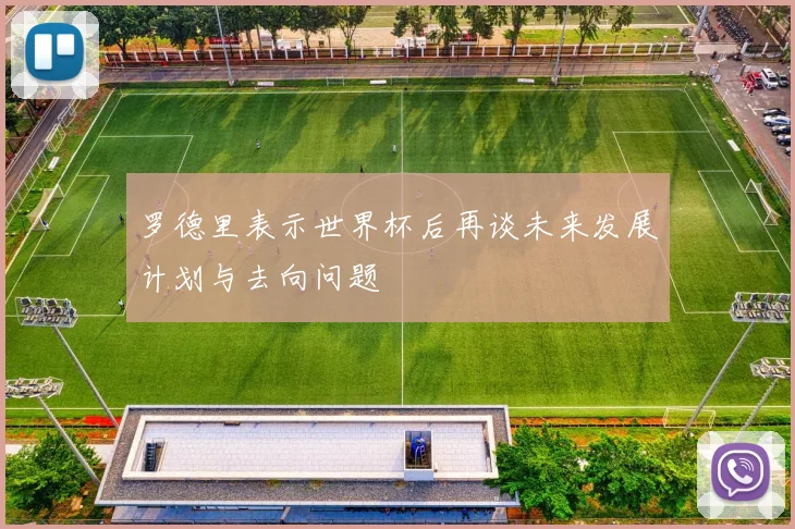 罗德里表示世界杯后再谈未来发展计划与去向问题
