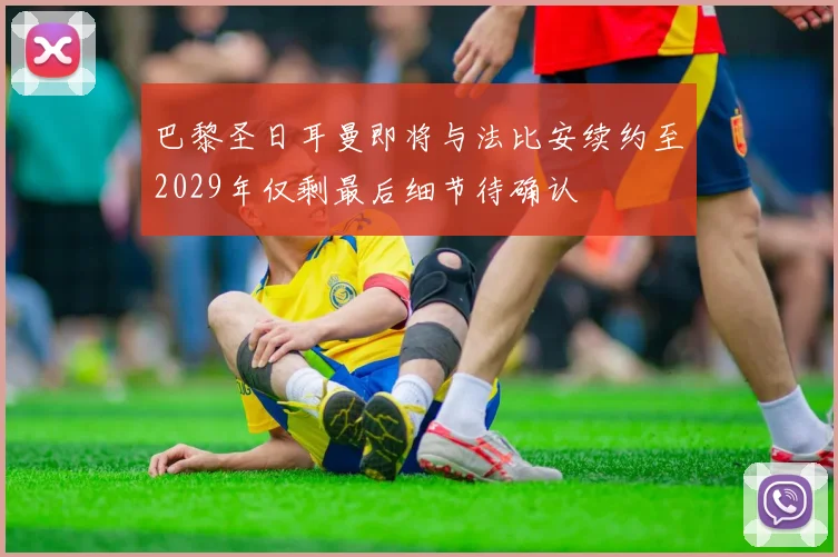巴黎圣日耳曼即将与法比安续约至2029年仅剩最后细节待确认